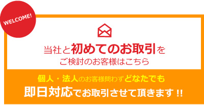 当社と初めてのお取引をご検討のお客様はこちら。個人・法人のお客様問わずどなたでも即日対応させて頂きます!!