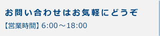 お問い合わせはお気軽にどうぞ。営業時間 6:00～18:00。